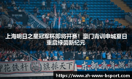 上海明日之星冠军杯即将开赛！豪门青训申城夏日重启绿茵新纪元